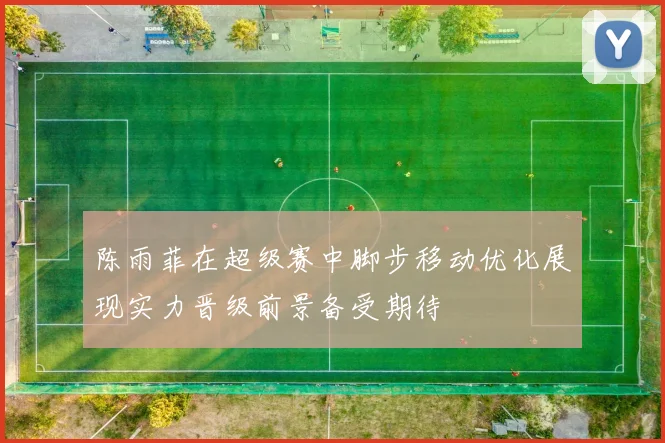 陈雨菲在超级赛中脚步移动优化展现实力晋级前景备受期待